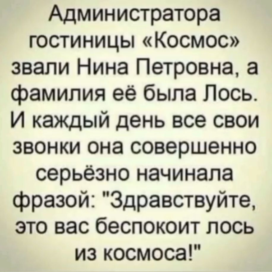 Администратора гостиницы «Космос» звали Нина Петровна, а фамилия её была Лось. И каждый день все свои звонки она совершенно серьёзно начинала фразой: “Здравствуй, это вас беспокоит лось из космоса!”