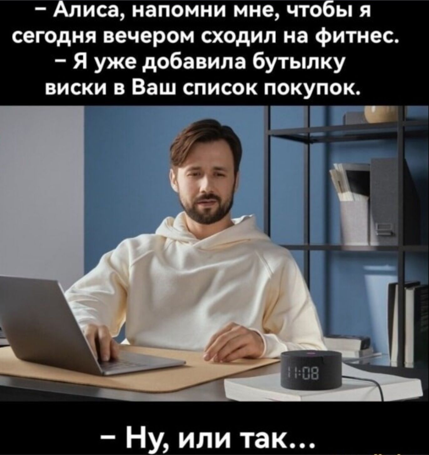 - Алиса, напомни мне, чтобы я сегодня вечером сходил на фитнес. - Я уже добавила бутылку виски в Ваш список покупок. - Ну, или так...
