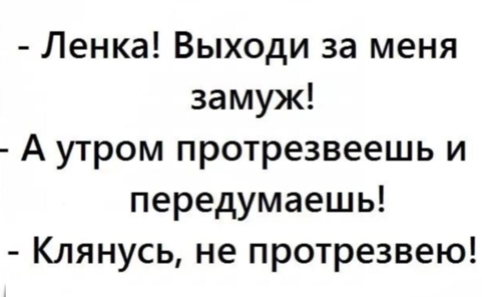 - Ленка! Выходи за меня замуж! - А утром протрезвеешь и передумаешь! - Клянусь, не протрезвею!