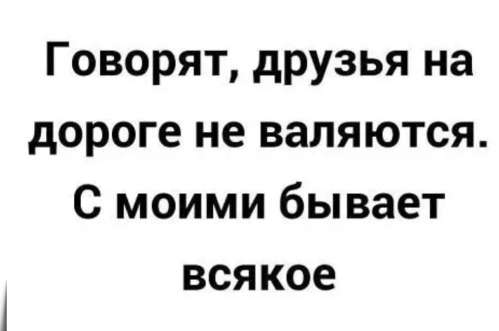 Говорят, друзья на дороге не валяются. С моими бывает всякое