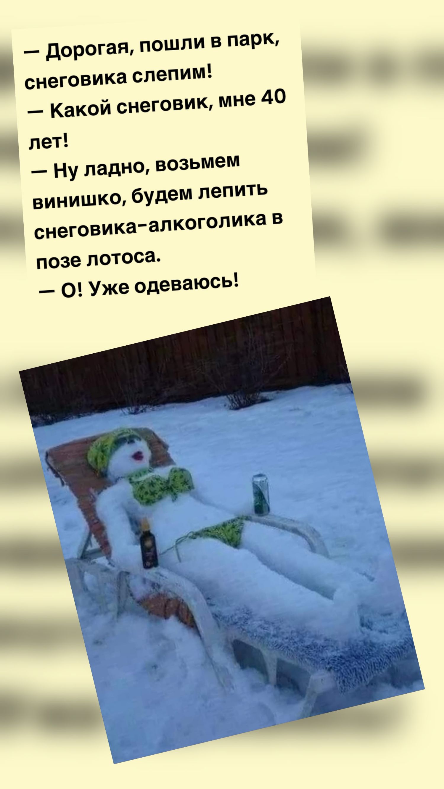 — Дорогая, пошли в парк, снеговика слепим!\n— Какой снеговик, мне 40 лет!\n— Ну ладно, возьмем винюшко, будем лепить снеговика-алкоголика в позе лотоса.\n— О! Уже одеваюсь!