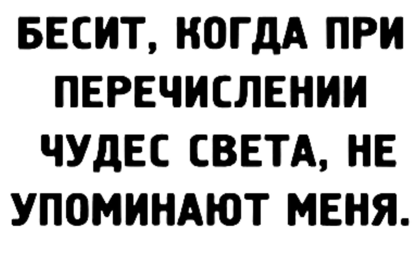 БЕСИТ, КОГДА ПРИ ПЕРЕЧИСЛЕНИИ ЧУДЕС СВЕТА, НЕ УПОМИНАЮТ МЕНЯ.
