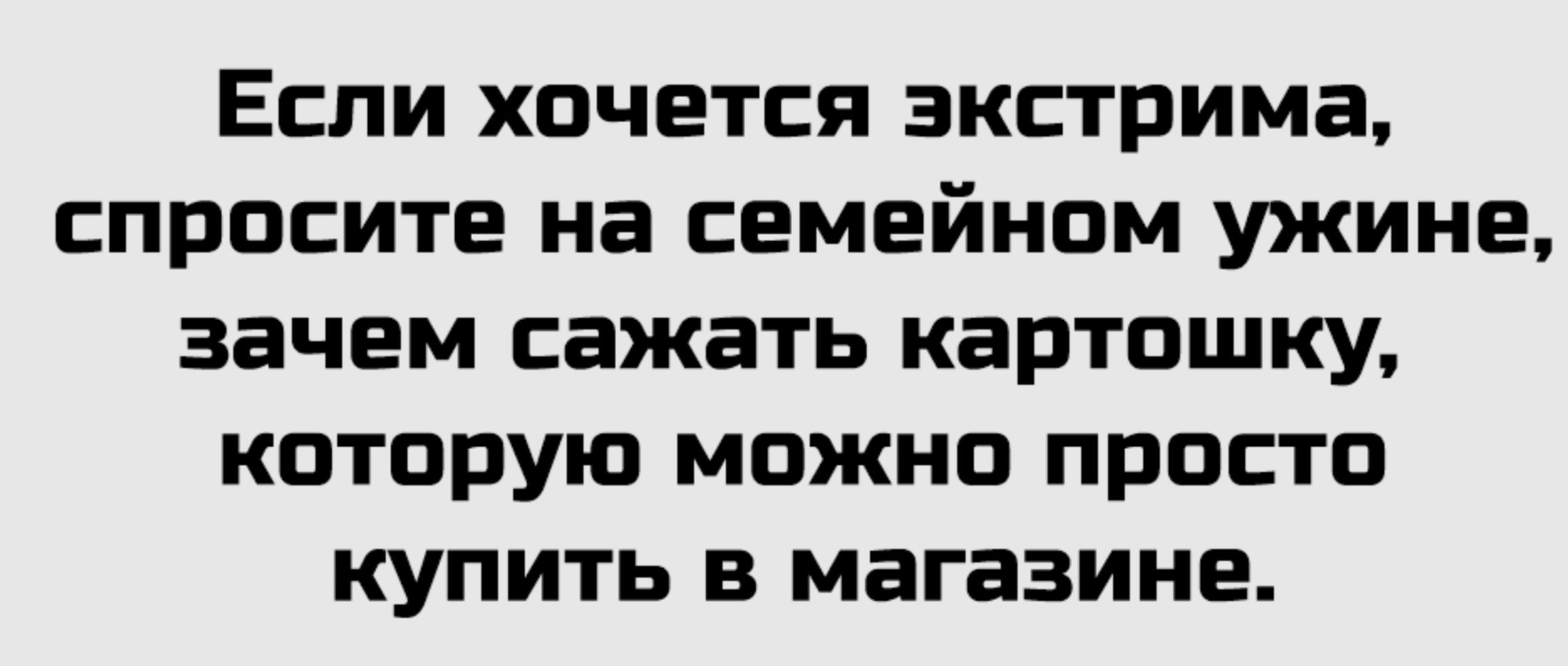 Если хочется экстремма, спросите на семейном ужине, зачем сажать картошку, которую можно просто купить в магазине.