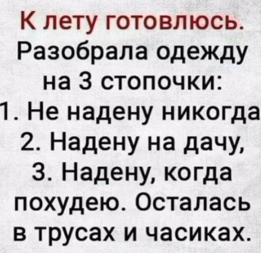 К лету готовлюсь. Разобрала одежду на 3 стопочки: 1. Не надену никогда 2. Надену на дачу, 3. Надену, когда похудею. Осталась в трусах и часиках.