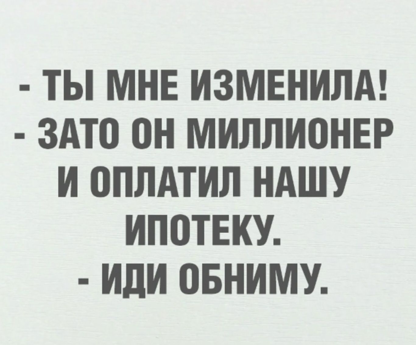 - ТЫ МНЕ ИЗМЕНИЛА!\n- ЗАТО ОН МИЛЛИОНЕР И ОПЛАТИЛ НАШУ ИПОТЕКУ.\n- ИДИ ОБНИМИ.