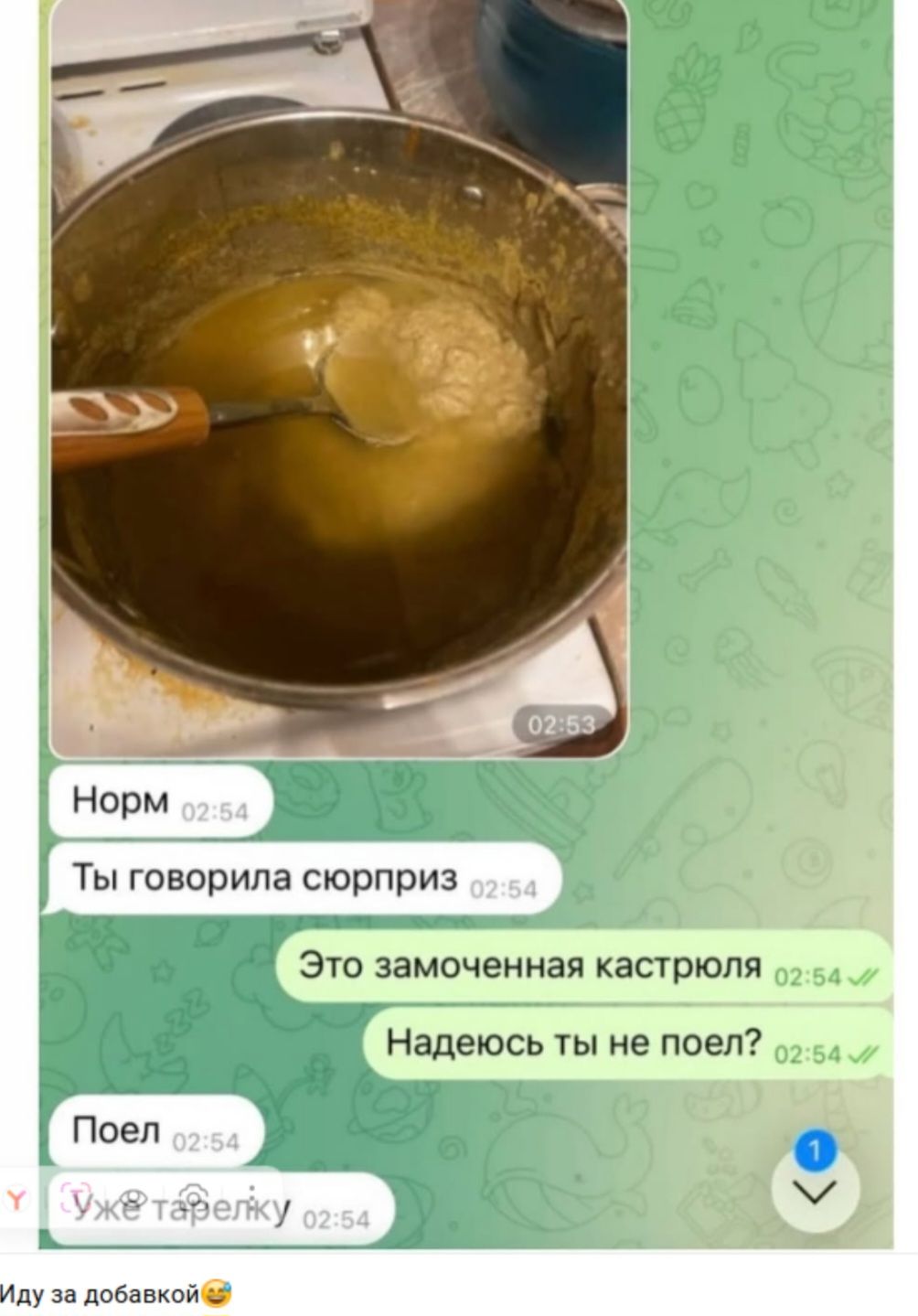Норм
Ты говорила сюрприз
Это замоченная кастрюля
Надеюсь ты не поел?
Поел
Уже тарелку
Иду за добавкой😂