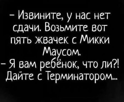 - Извините, у нас нет сдачи. Возьмите вот пять жвачек с Микки Маусом.
- Я вам ребёнок, что ли?! Дайте с Терминатором...