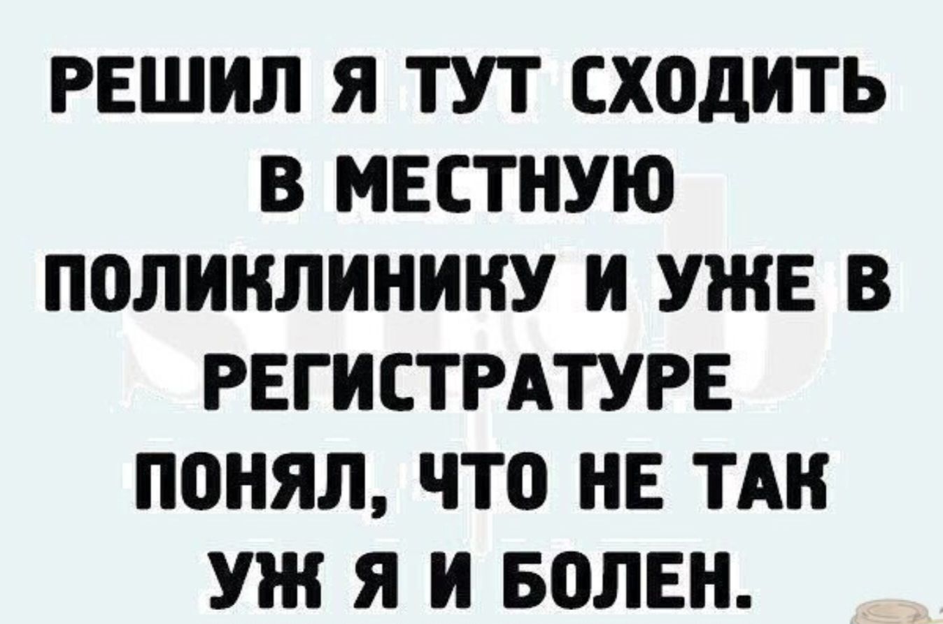 РЕШИЛ Я ТУТ СХОДИТЬ В МЕСТНУЮ ПОЛИКЛИНИКУ И УЖЕ В РЕГИСТРАТУРЕ ПОНЯЛ, ЧТО НЕ ТАК УЖ Я И БОЛЕН.