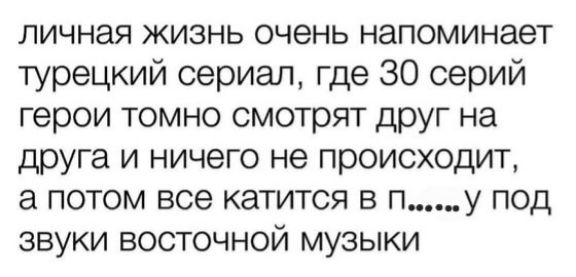 личная жизнь очень напоминает турецкий сериал, где 30 серий герои томно смотрят друг на друга и ничего не происходит, а потом все катится в .....у под звуки восточной музыки