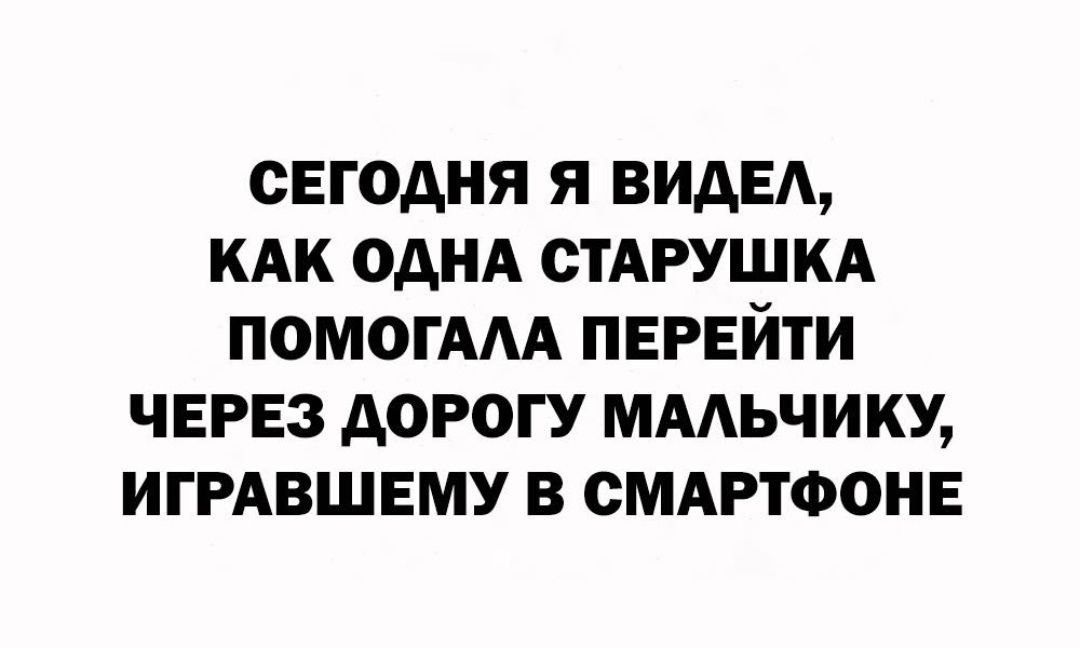 СЕГОДНЯ Я ВИДЕЛ, КАК ОДНА СТАРУШКА ПОМОГАЛА ПЕРЕЙТИ ЧЕРЕЗ ДОРОГУ МАЛЬЧИКУ, ИГРАВШЕМУ В СМАРТФОНЕ