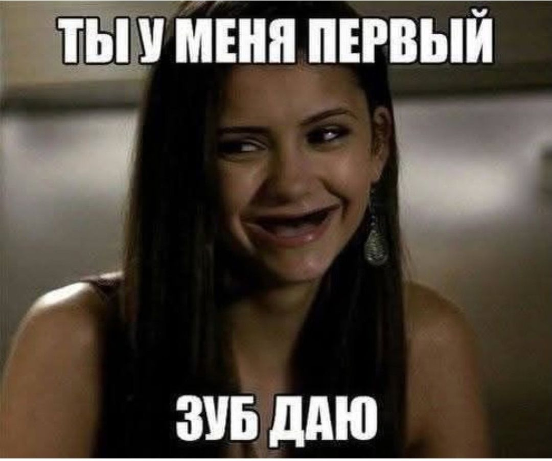 ТЫ У МЕНЯ ПЕРВЫЙ ЗУБ ДАЮ