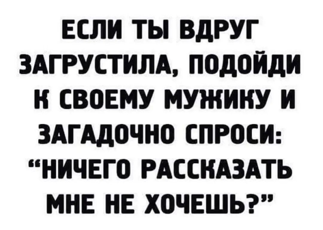 ЕСЛИ ТЫ ВДРУГ ЗАГРУСТИЛА, ПОДЙДИ К СВОЕМУ МУЖИКУ И ЗАГАДОЧНО СПРОСИ: 