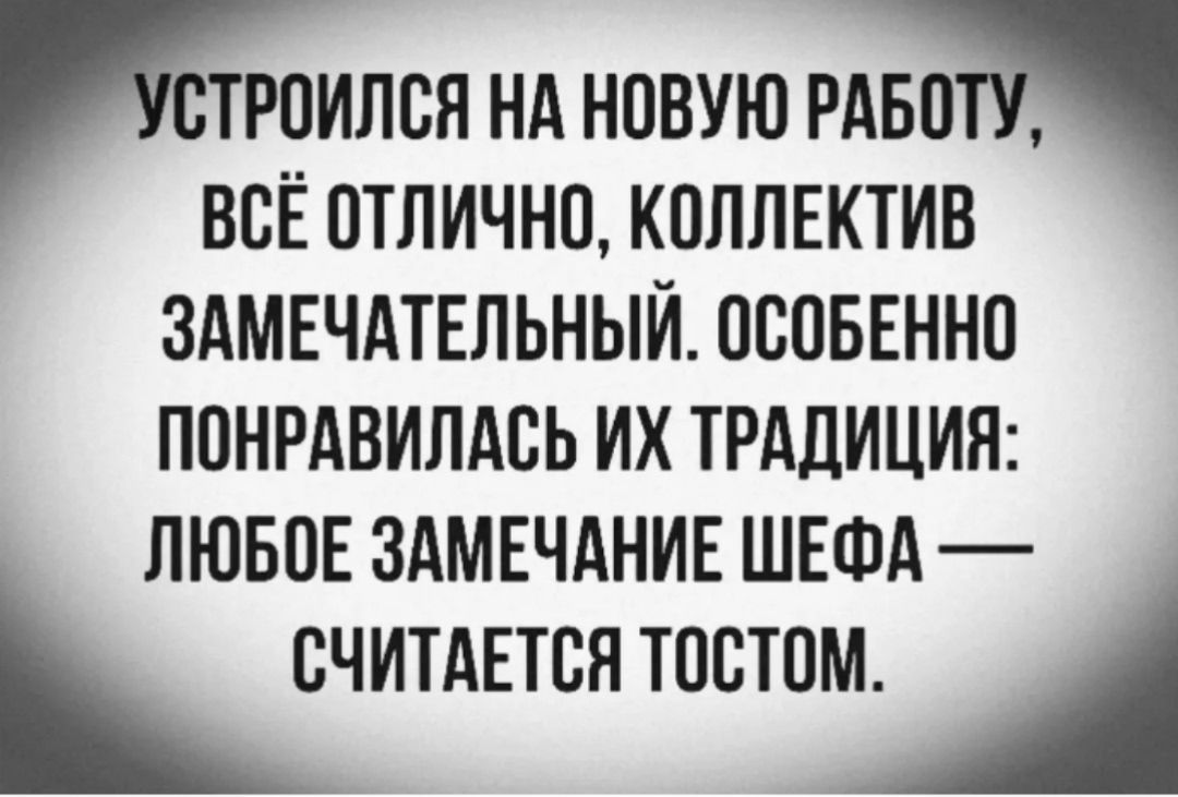Устроился на новую работу, всё отлично, коллектив замечательный. Особенно понравилась их традиция: любое замечание шефа — считается тостом.