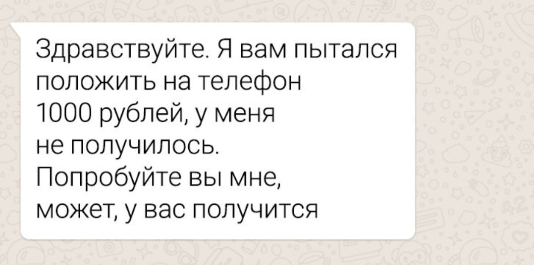 Здравствуйте. Я вам пытался положить на телефон 1000 рублей, у меня не получилось. Попробуйте вы мне, может, у вас получится