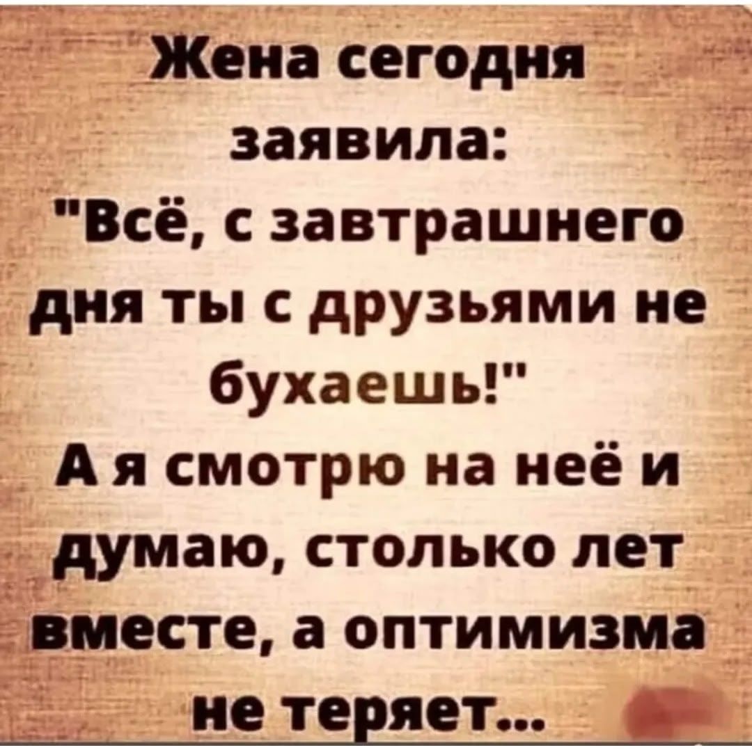 Жена сегодня заявила: «Всё, с завтрашнего дня ты с друзьями не будешь бухать!» А я смотрю на неё и думаю, столько лет вместе, а optimизма не теряет…