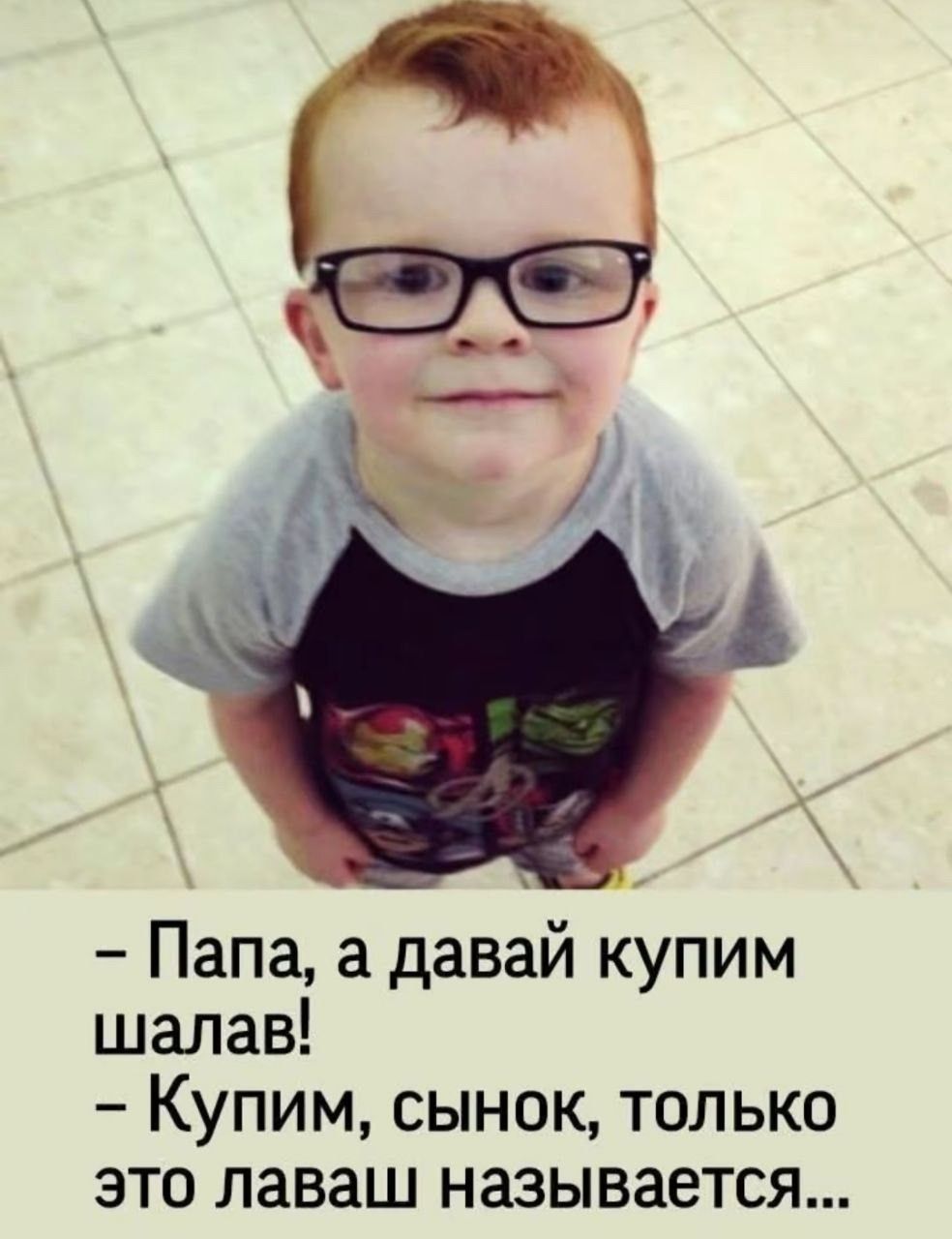 - Папа, а давай купим шалав! - Купим, сынок, только это лавaш называется...