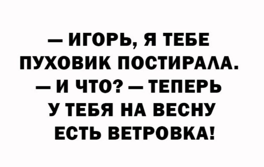 - ИГОРЬ, Я ТЕБЕ ПУХОВИК ПОСТИРАЛА. - И ЧТО? - ТЕПЕРЬ У ТЕБЯ НА ВЕСНУ ЕСТЬ ВЕТРОВКА!
