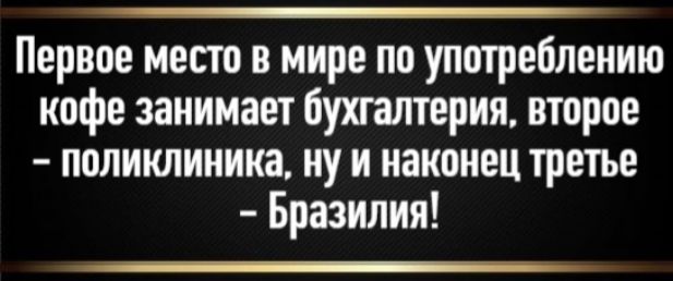 Первое место в мире по употреблению кофе занимает бухгалтерия, второе - поликлиника, ну и наконец третье - Бразилия!
