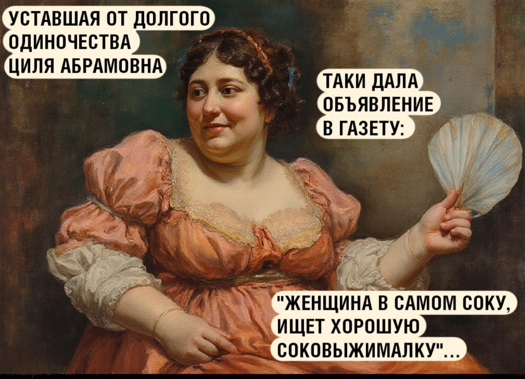 УСТАВШАЯ ОТ ДОЛГОГО ОДИНОЧЕСТВА ЦИЛЯ АБРАМОВНА; ТАКИ ДАЛА ОБЪЯВЛЕНИЕ В ГАЗЕТЕ: «ЖЕНЩИНА В САМОМ СОКУ, ИЩЕТ ХОРОШУЮ СОКОВЫЖИМАЛКУ»...