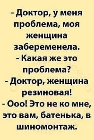 - Доктор, у меня проблема, моя женщина забеременела. - Какая же это проблема? - Доктор, женщина резиновая! - Ооо! Это не ко мне, это вам, батенька, в шиномонтаж.