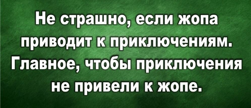 Не страшно, если жопа приводит к приключениям. Главное, чтобы приключения не привели к жопе.
