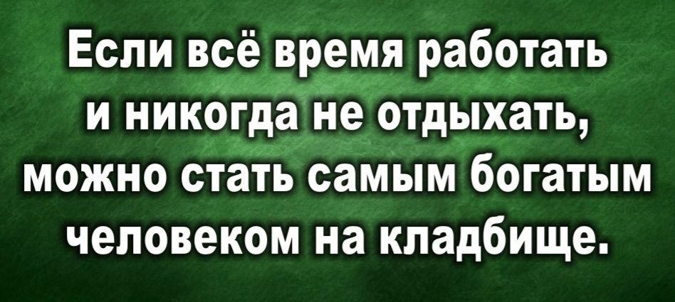 Если всё время работать и никогда не отдыхать, можно стать самым богатым человеком на кладбище.