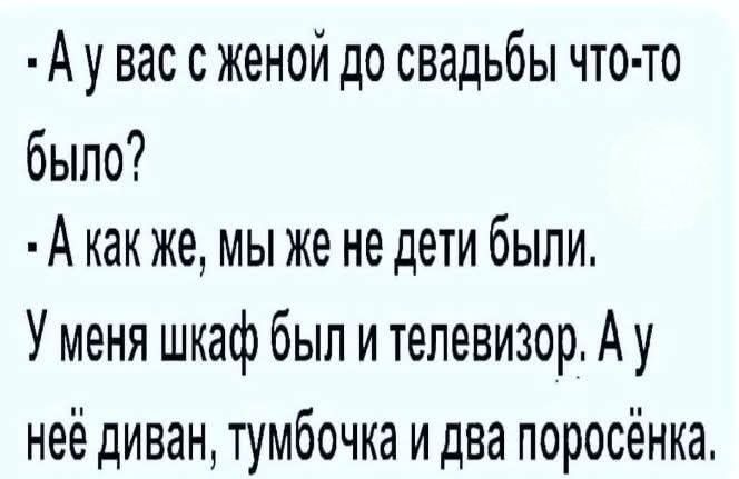 - А у вас с женой до свадьбы что-то было? - А как же, мы же не дети были. У меня шкаф был и телевизор. А у её диван, тумбочка и два поросёнка.