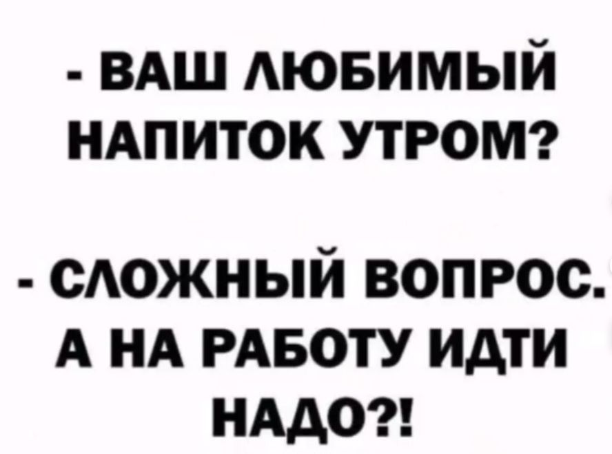 - Ваш любимый напиток утром? - Сложный вопрос. А на работу идти надо?!