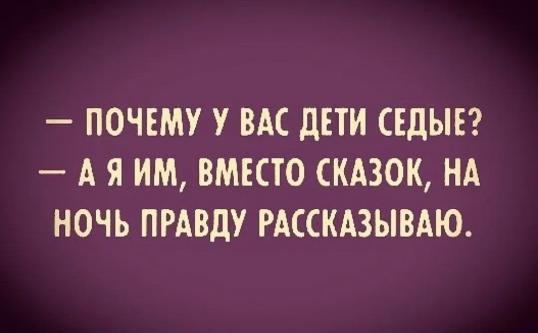 — ПОЧЕМУУ У ВАС ДЕТИ СЕДЫЕ?
— А Я ИМ, ВМЕСТО СКАЗОК, НА НОЧЬ ПРАВДУ РАССКАЗЫВАЮ.