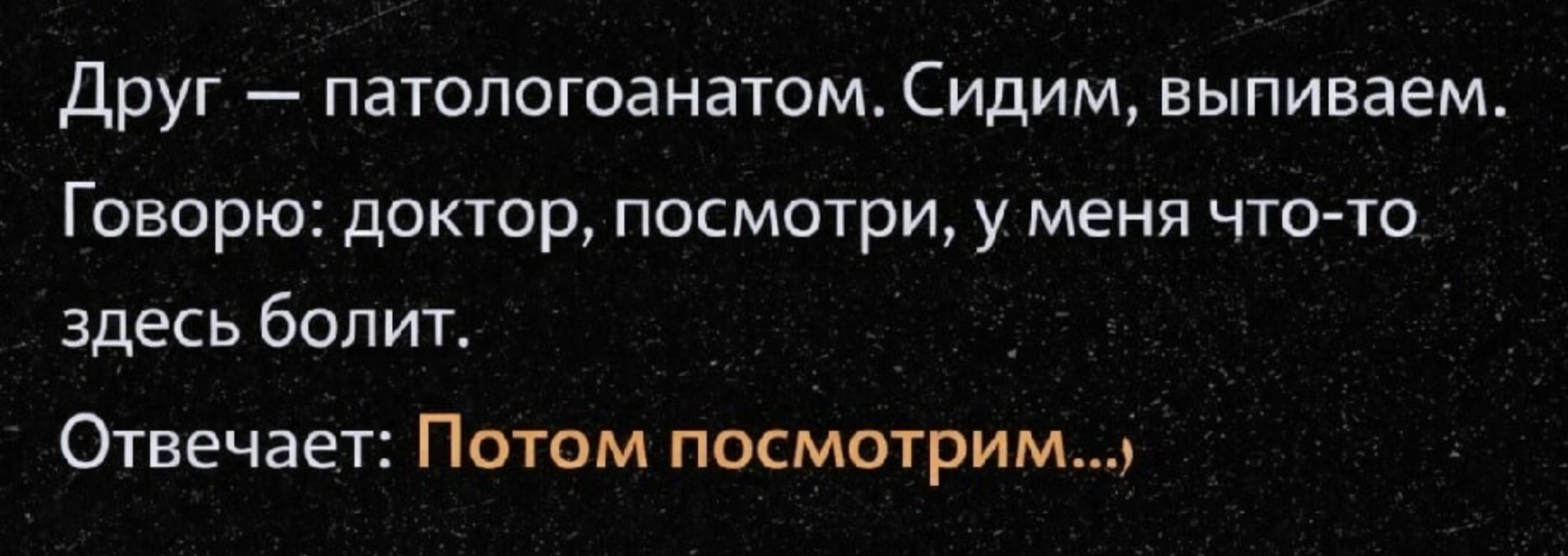 Друг — патологоанатом. Сидим, выпиваем. Говорю: доктор, посмотри, у меня что-то здесь болит. Отвечает: Потом посмотрим,...