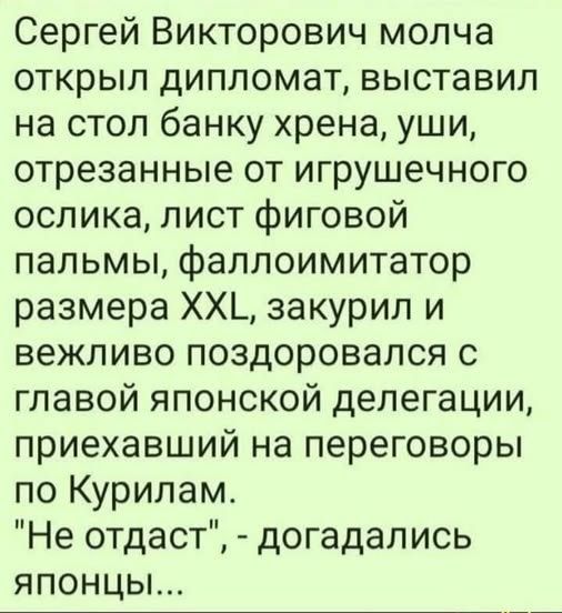 Сергей Викторович молча открыл дипломат, выставил на стол банку хрена, уши, отрезанные от игрушечного ослика, лист фиговой пальмы, фаллоиимитатор размера XXL, закурил и вежливо поздоровался с главой японской делегации, приехавший на переговоры по Курилам. 