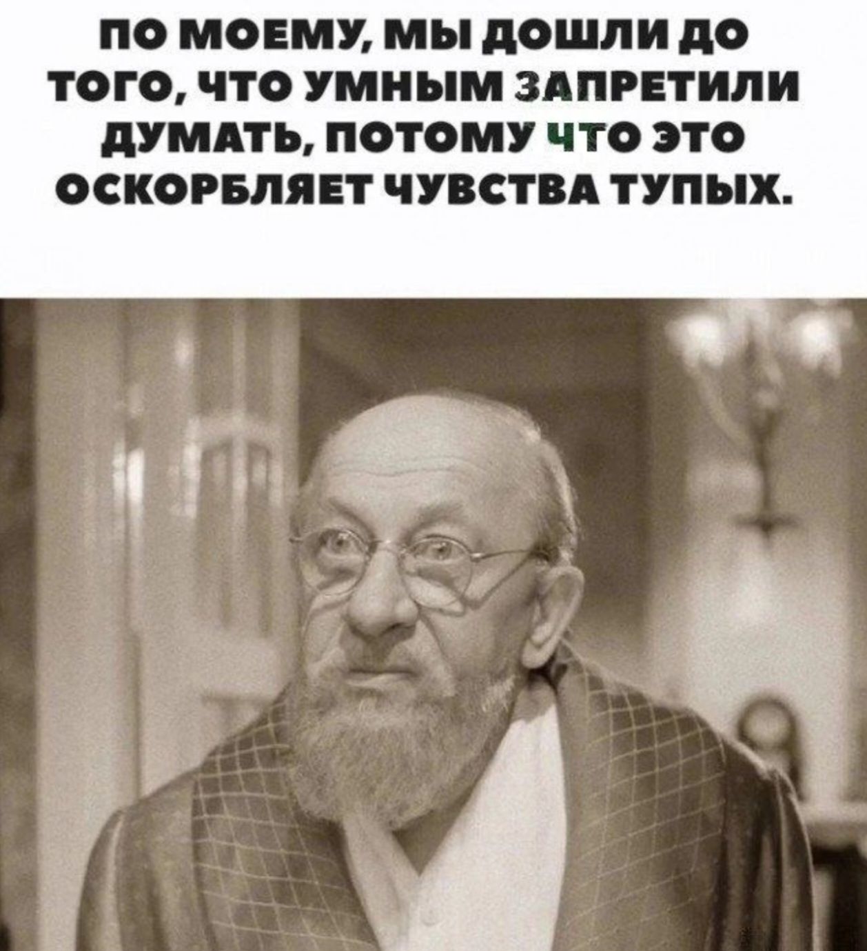 ПО МОЕМУ, МЫ ДОШЛИ ДО ТОГО, ЧТО УМНЫМ ЗАПРЕТИЛИ ДУМАТЬ, ПОТОМУ ЧТО ЭТО ОСКОРБЛЯЕТ ЧУВСТВА ТУПЫХ.