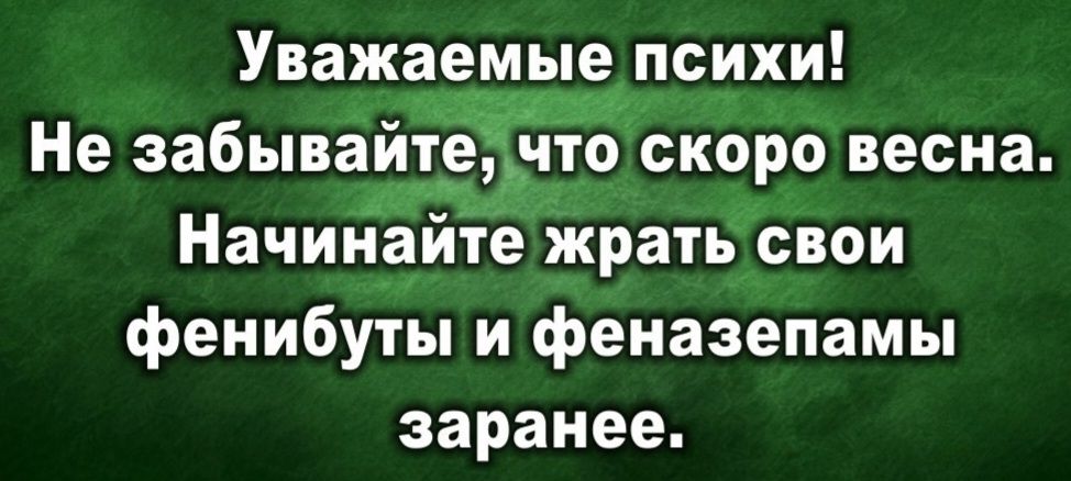 Уважаемые психи! Не забывайте, что скоро весна. Начинайте жрать свои фенибуты и феназепамы заранее.