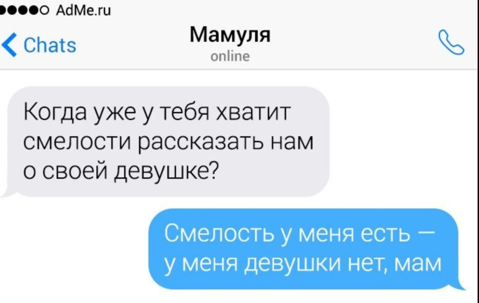 Когда уже у тебя хватит смелости рассказать нам о своей девушке?
Смелость у меня есть — у меня девушки нет, мам