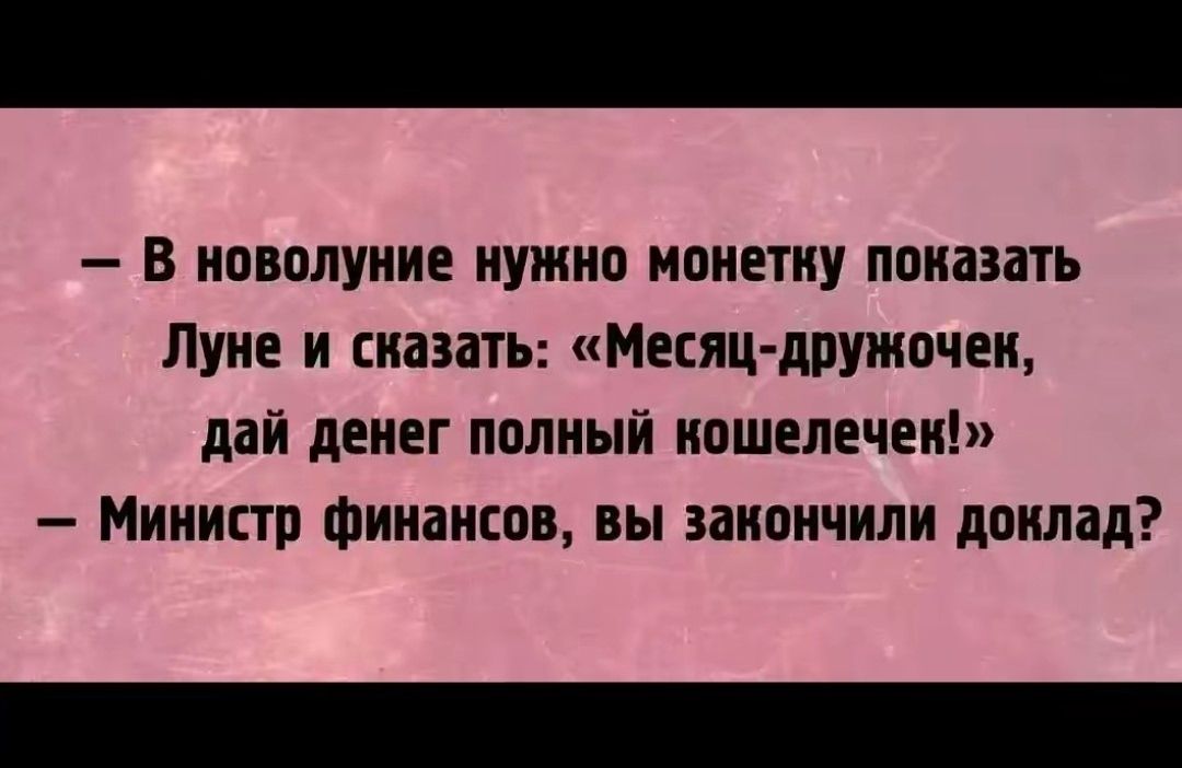 — В новолуние нужно монетку показать Луне и сказать: «Месяц-дружочек, дай денег полный кошелечек!» — Министр финансов, вы закончили доклад?