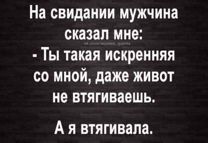 На свидании мужчина сказал мне: - Ты такая искренняя со мной, даже живот не втягиваешь. А я втягивала.