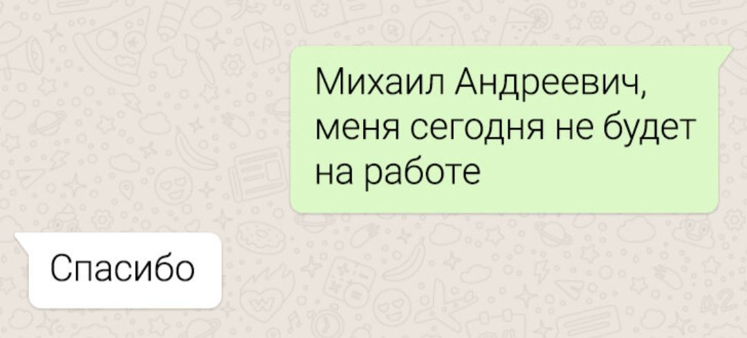 Михаил Андреевич, меня сегодня не будет на работе
Спасибо