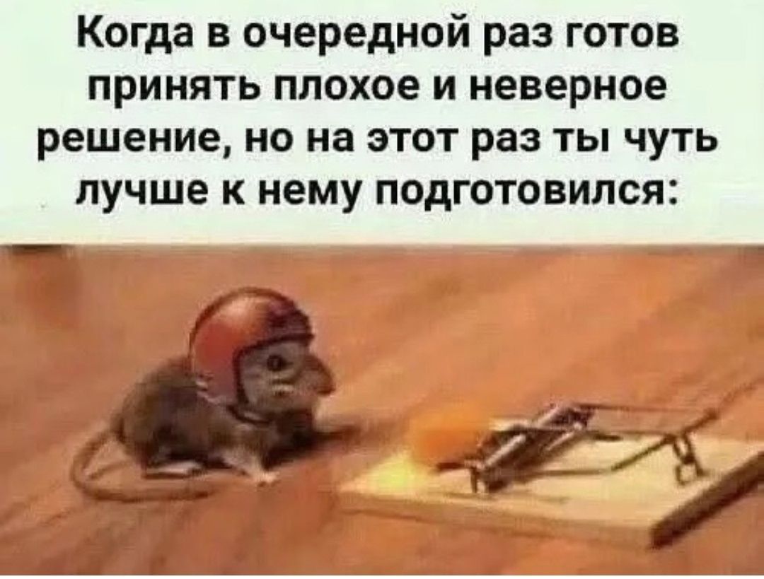 Когда в очередной раз готов принять плохое и неверное решение, но на этот раз ты чуть лучше к нему подготовился: