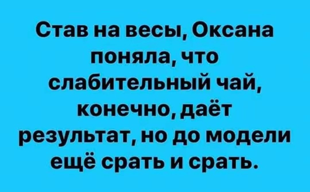 Став на весы, Оксана поняла, что слабительный чай, конечно, даёт результат, но до модели ещё срать и срать.
