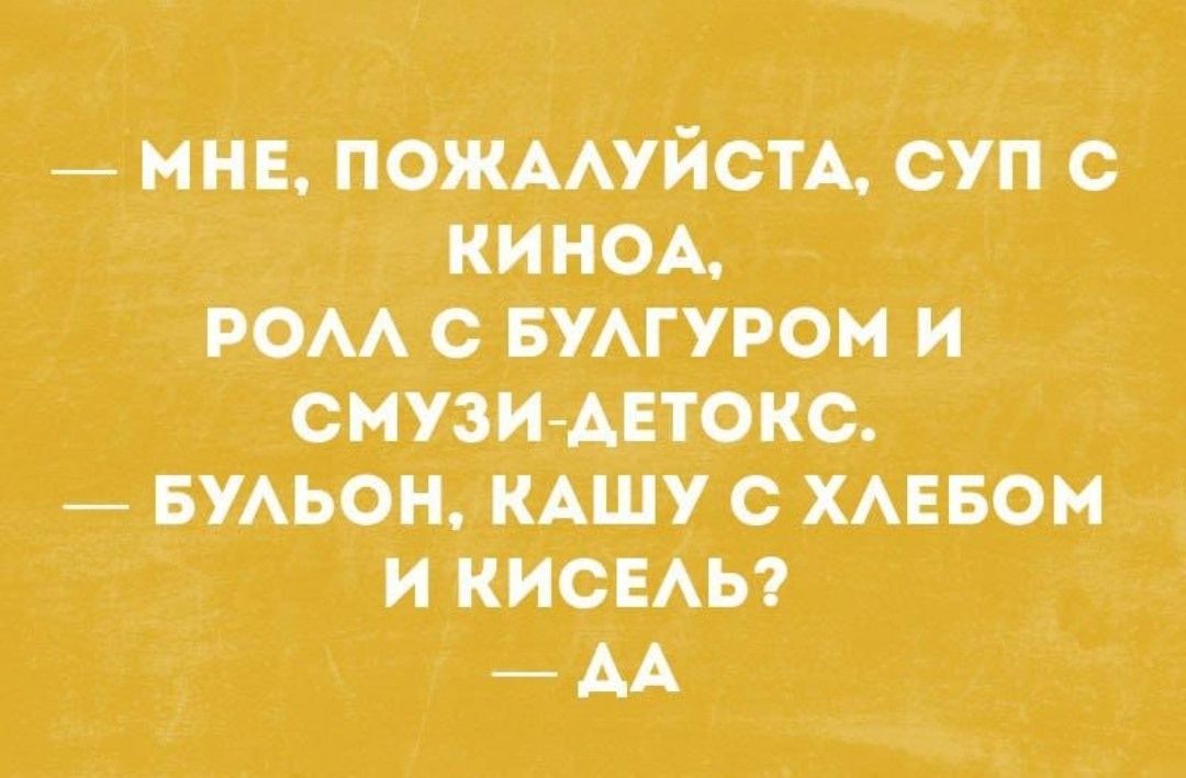 — МНЕ, ПОЖАЛУЙСТА, СУП С КИНОА, РОЛЛ С БУЛГУРОМ И СМУЗИ-ДЕТОКС.
— БУЛЬОН, КАШУ С ХЛЕБОМ И КИСЕЛЬ?
— ДА