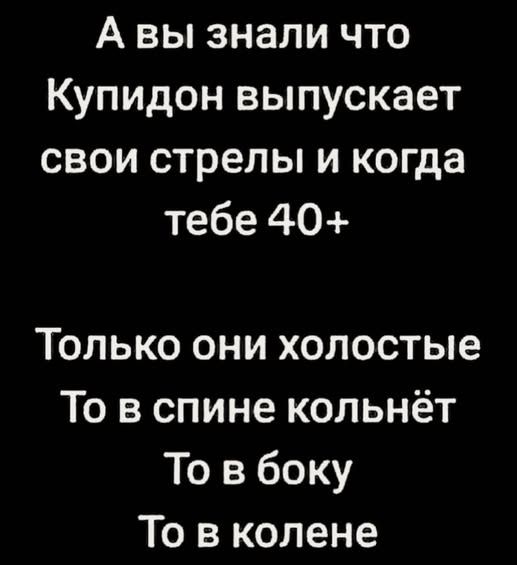 А вы знали что Купидон выпускает свои стрелы и когда тебе 40+ Только они холостые То в спине кольнёт То в боку То в колене