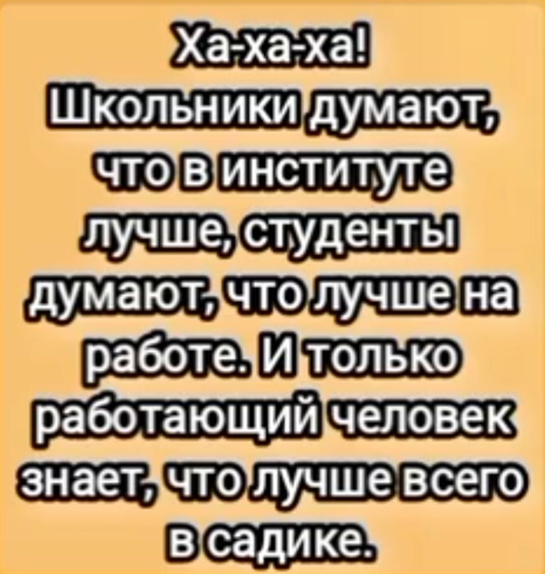 Ха-ха-ха! Школьники думают, что в институте лучше, студенты думают, что лучше на работе. И только работающий человек знает, что лучше всего в садике.