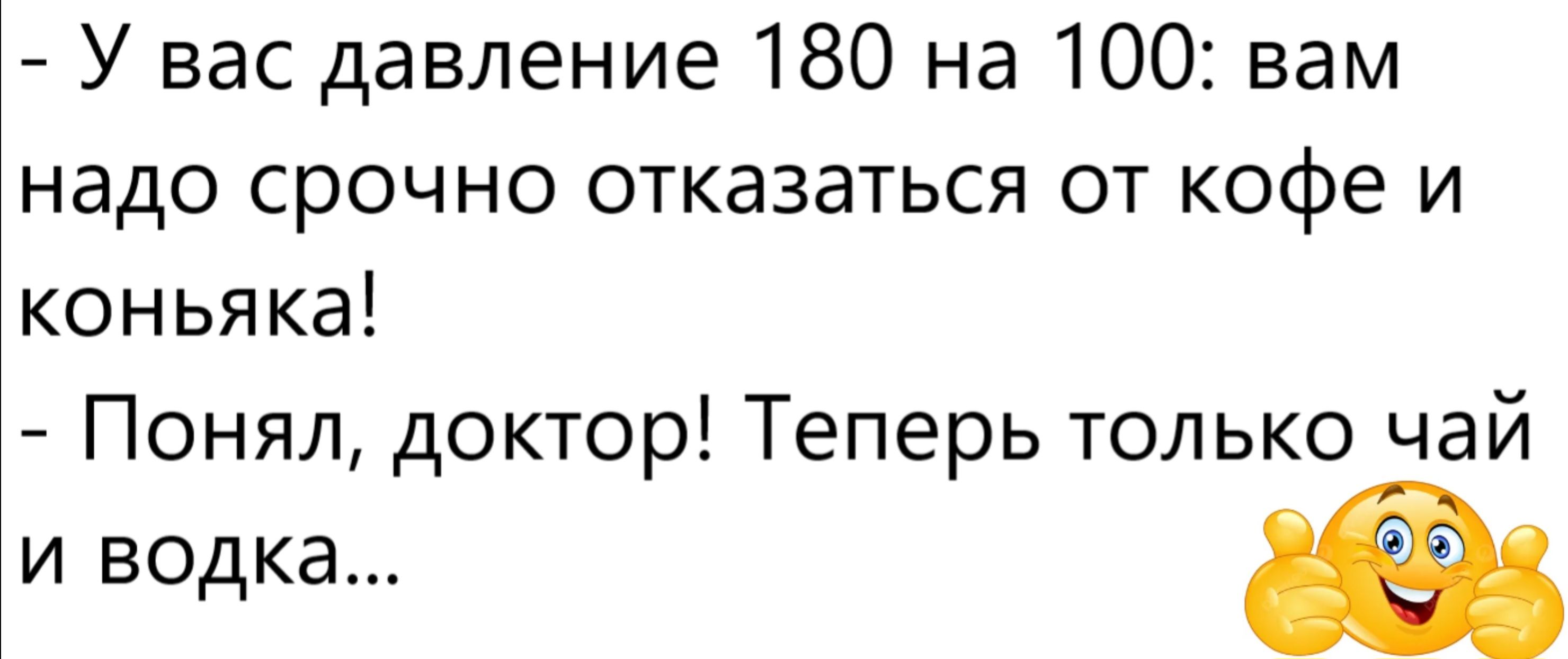 - У вас давление 180 на 100: вам надо срочно отказаться от кофе и коньяка! - Понял, доктор! Теперь только чай и водка... 💛😊