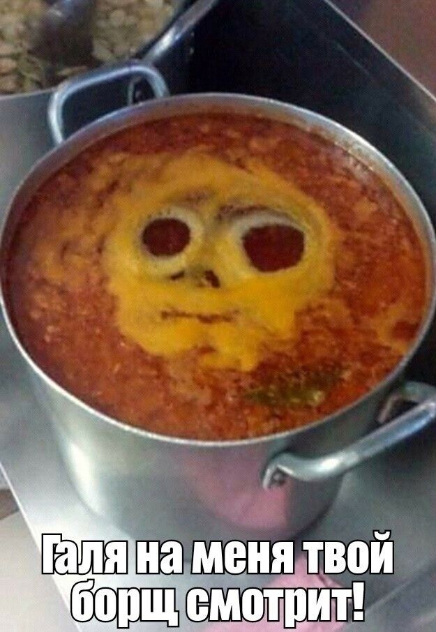 Галя на меня твой борщ смотрит!