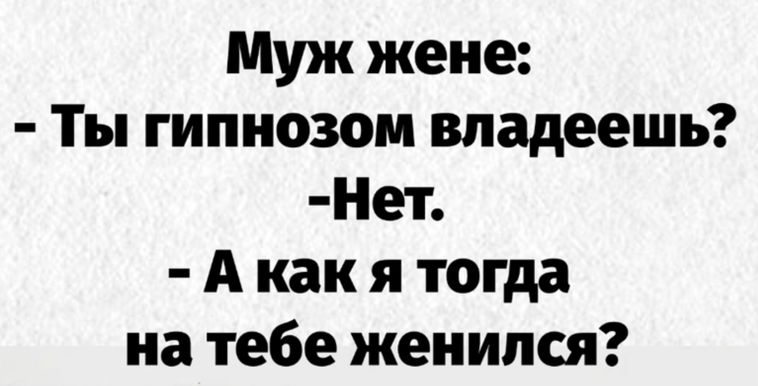 Муж жене:
- Ты гипнозом владеешь?
- Нет.
- А как я тогда на тебе женился?