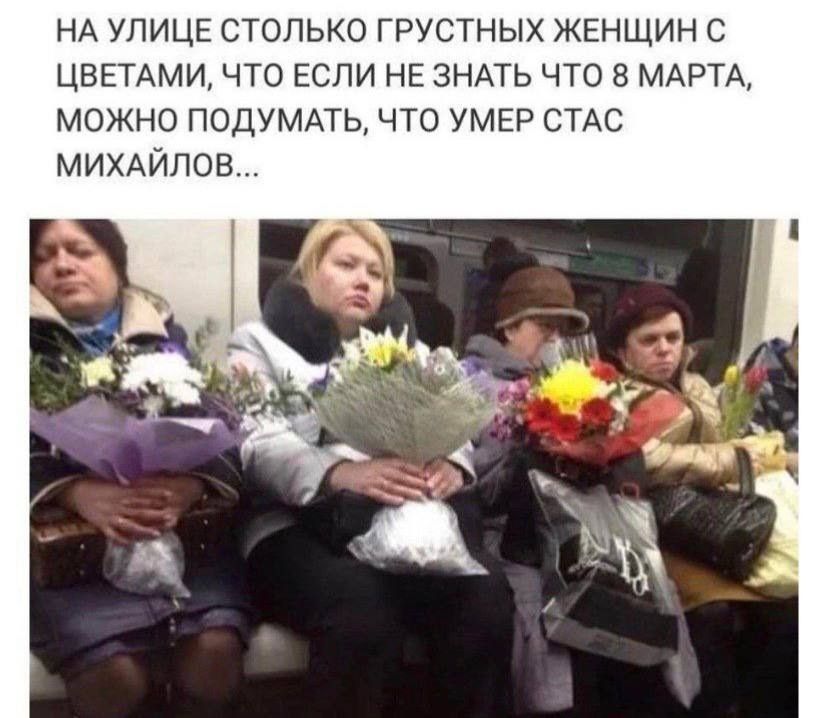 НА УЛИЦЕ СТОЛЬКО ГРУСТНЫХ ЖЕНЩИН С ЦВЕТАМИ, ЧТО ЕСЛИ НЕ ЗНАТЬ ЧТО 8 МАРТА, МОЖНО ПОДУМАТЬ, ЧТО УМЕР СТАЛ МИХАЙЛОВ...