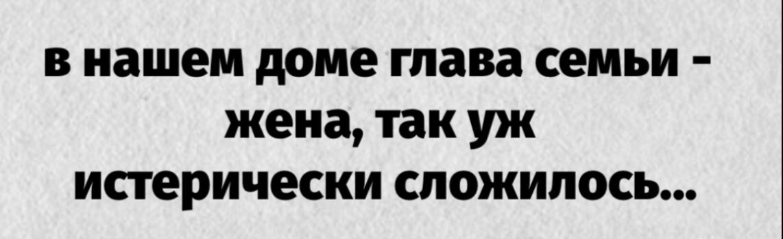 В нашем доме глава семьи - жена, так уж истерически сложилось...