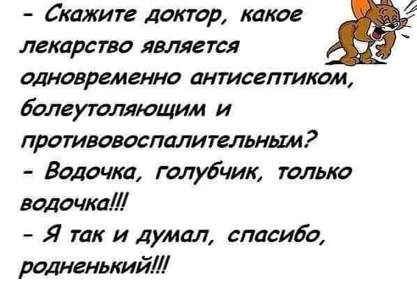 - Скажите доктор, какое лекарство является одновременно антисептиком, болеутоляющим и противовоспалительным?\n- Водочка, голубчик, только водочка!!!\n- Я так и думал, спасибо, родненький!!!