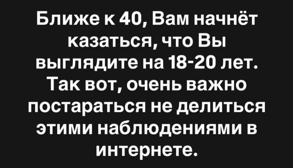 Ближе к 40, Вам начнёт казаться, что Вы выглядите на 18-20 лет. Так вот, очень важно постараться не делиться этими наблюдениями в интернете.