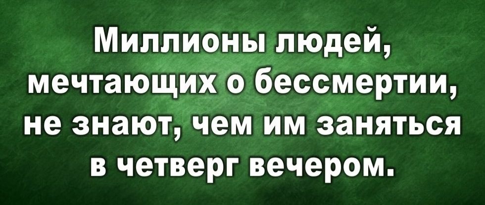 Миллионы людей, мечтающих о бессмертии, не знают, чем им заняться в четверг вечером.